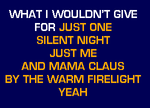 WHAT I WOULDN'T GIVE
FOR JUST ONE
SILENT NIGHT

JUST ME
AND MAMA CLAUS
BY THE WARM FIRELIGHT
YEAH