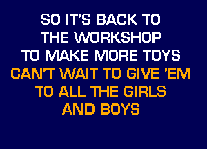 SO ITS BACK TO
THE WORKSHOP
TO MAKE MORE TOYS
CAN'T WAIT TO GIVE 'EM
TO ALL THE GIRLS
AND BOYS