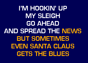 I'M HOOKIN' UP
MY SLEIGH
GO AHEAD
AND SPREAD THE NEWS
BUT SOMETIMES
EVEN SANTA CLAUS
GETS THE BLUES