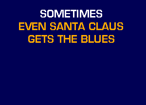 SOMETIMES
EVEN SANTA CLAUS
GETS THE BLUES
