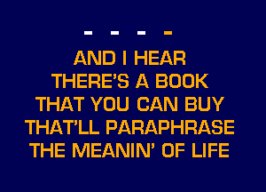 AND I HEAR
THERE'S A BOOK
THAT YOU CAN BUY
THATLL PARAPHRASE
THE MEANIM OF LIFE