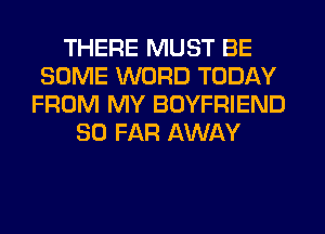 THERE MUST BE
SOME WORD TODAY
FROM MY BOYFRIEND
SO FAR AWAY