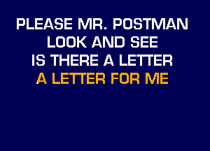 PLEASE MR. POSTMAN
LOOK AND SEE
IS THERE A LETTER
f4 LETTER FOR ME