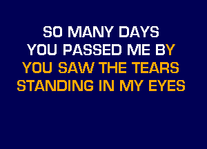 SO MANY DAYS
YOU PASSED ME BY
YOU SAW THE TEARS
STANDING IN MY EYES