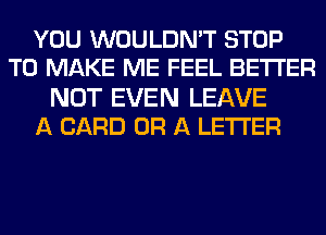 YOU WOULDN'T STOP
TO MAKE ME FEEL BETTER

NOT EVEN LEAVE
A CARD OR A LETTER