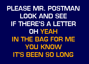 PLEASE MR. POSTMAN
LOOK AND SEE
IF THERE'S A LETTER
OH YEAH
IN THE BAG FOR ME
YOU KNOW
ITS BEEN SO LONG