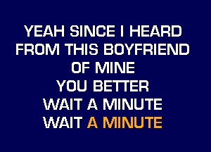 YEAH SINCE I HEARD
FROM THIS BOYFRIEND
OF MINE
YOU BETTER
WAIT A MINUTE
WAIT A MINUTE