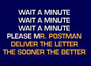 WAIT A MINUTE
WAIT A MINUTE
WAIT A MINUTE
PLEASE MR. POSTMAN
DELIVER THE LETTER
THE SOONER THE BETTER