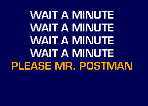 WAIT A MINUTE
WAIT A MINUTE
WAIT A MINUTE
WAIT A MINUTE
PLEASE MR. POSTMAN