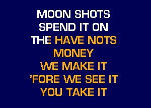 MOON SHOTS
SPEND IT ON
THE HAVE NUTS
MONEY
M MAKE IT
'FORE WE SEE IT

YOU TAKE IT I