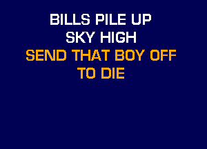 BILLS PILE UP
SKY HIGH
SEND THAT BOY OFF
TO DIE