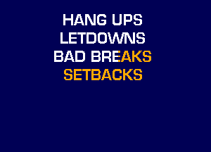 HANG UPS
LETDDWNS
BAD BREAKS
SETBACKS