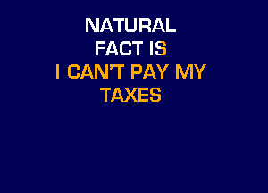 NATURAL
FACT IS
I CAN'T PAY MY
TAXES