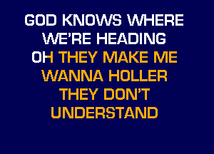 GOD KNOWS WHERE
WE'RE HEADING
0H THEY MAKE ME
WANNA HOLLER
THEY DON'T
UNDERSTAND