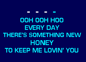 00H 00H H00
EVERY DAY
THERE'S SOMETHING NEW
HONEY
TO KEEP ME LOVIN' YOU