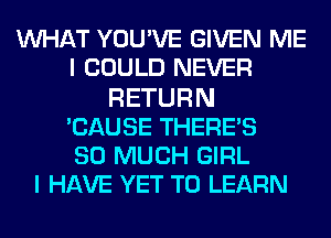 MIHAT YOUWE GIVEN ME
I COULD NEVER
RETURN
CAUSE THERE'S
SO MUCH GIRL
I HAVE YET TO LEARN