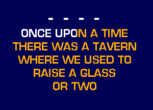 ONCE UPON A TIME
THERE WAS A TAVERN
WHERE WE USED TO
RAISE A GLASS
OR TWO