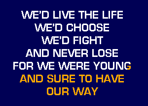 WE'D LIVE THE LIFE
WE'D CHOOSE
WE'D FIGHT
AND NEVER LOSE
FOR WE WERE YOUNG
AND SURE TO HAVE
OUR WAY