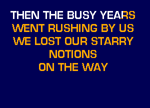 THEN THE BUSY YEARS
WENT RUSHING BY US
WE LOST OUR STARRY
NOTIONS
ON THE WAY