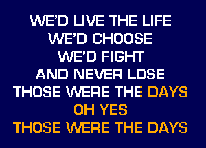 WE'D LIVE THE LIFE
WE'D CHOOSE
WE'D FIGHT
AND NEVER LOSE
THOSE WERE THE DAYS
0H YES
THOSE WERE THE DAYS