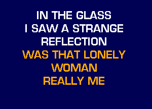 IN THE GLASS
I SAW A STRANGE
REFLECTION
WAS THAT LONELY

WOMAN
REALLY ME