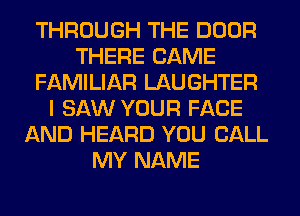 THROUGH THE DOOR
THERE CAME
FAMILIAR LAUGHTER
I SAW YOUR FACE
AND HEARD YOU CALL
MY NAME
