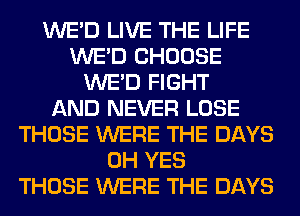 WE'D LIVE THE LIFE
WE'D CHOOSE
WE'D FIGHT
AND NEVER LOSE
THOSE WERE THE DAYS
0H YES
THOSE WERE THE DAYS