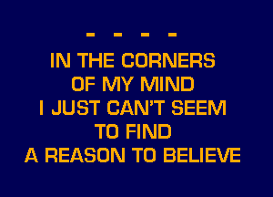 IN THE CORNERS
OF MY MIND
I JUST CAN'T SEEM
TO FIND
A REASON TO BELIEVE