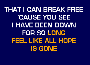 THAT I CAN BREAK FREE
'CAUSE YOU SEE
I HAVE BEEN DOWN
FOR SO LONG
FEEL LIKE ALL HOPE
IS GONE
