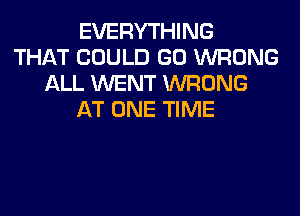 EVERYTHING
THAT COULD GO WRONG
ALL WENT WRONG
AT ONE TIME