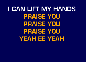 I CAN LIFT MY HANDS
PRAISE YOU
PRAISE YOU

PRAISE YOU
YEAH EE YEAH