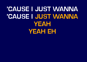 'CAUSE I JUST WANNA
'CAUSE I JUST WANNA
YEAH

YEAH EH