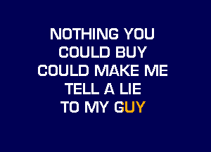 NOTHING YOU
COULD BUY
COULD MAKE ME

TELL A LIE
TO MY GUY