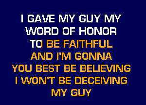 I GAVE MY GUY MY
WORD OF HONOR
TO BE FAITHFUL
AND I'M GONNA
YOU BEST BE BELIEVING
I WON'T BE DECEIVING
MY GUY