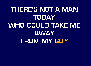 THERE'S NOT A MAN
TODAY
WHO COULD TAKE ME

AWAY
FROM MY GUY