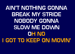 AIN'T NOTHING GONNA
BREAK MY STRIDE
NOBODY GONNA
SLOW ME DOWN
OH NO
I GOT TO KEEP ON MOVIM