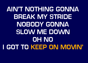 AIN'T NOTHING GONNA
BREAK MY STRIDE
NOBODY GONNA
SLOW ME DOWN
OH NO
I GOT TO KEEP ON MOVIM