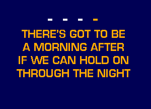 THERES GOT TO BE
A MORNING AFTER
IF WE CAN HOLD 0N
THROUGH THE NIGHT