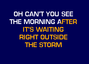 0H CANT YOU SEE
THE MORNING AFTER
IT'S WAITING
RIGHT OUTSIDE
THE STORM