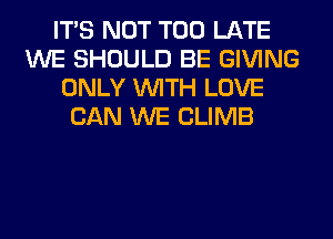 ITS NOT TOO LATE
WE SHOULD BE GIVING
ONLY WITH LOVE
CAN WE CLIMB