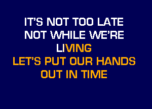 ITS NOT TOO LATE
NOT WHILE WERE
LIVING
LET'S PUT OUR HANDS
OUT IN TIME