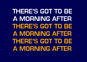 THERE'S GOT TO BE
A MORNING AFTER
THERE'S GOT TO BE
A MORNING AFTER
THERE'S GOT TO BE
A MORNING AFTER