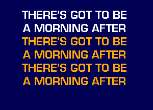 THERE'S GOT TO BE
A MORNING AFTER
THERES GOT TO BE
A MORNING AFTER
THERE'S GOT TO BE
A MORNING AFTER