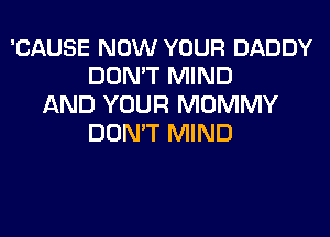 'CAUSE NOW YOUR DADDY
DON'T MIND
AND YOUR MUMMY

DON'T MIND