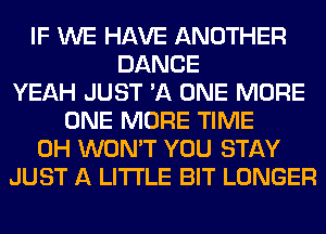 IF WE HAVE ANOTHER
DANCE
YEAH JUST 'A ONE MORE
ONE MORE TIME
0H WON'T YOU STAY
JUST A LITTLE BIT LONGER