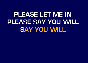 PLEASE LET ME IN
PLEASE SAY YOU WLL
SAY YOU WILL