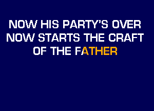 NOW HIS PARTY'S OVER
NOW STARTS THE CRAFT
OF THE FATHER