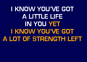 I KNOW YOU'VE GOT
A LITTLE LIFE
IN YOU YET
I KNOW YOU'VE GOT
A LOT OF STRENGTH LEFT