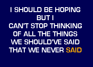 I SHOULD BE HOPING
BUT I
CAN'T STOP THINKING
OF ALL THE THINGS
WE SHOULD'VE SAID
THAT WE NEVER SAID