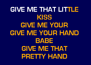 GIVE ME THAT LITTLE
KISS
GIVE ME YOUR
GIVE ME YOUR HAND
BABE
GIVE ME THAT
PRETI'Y HAND